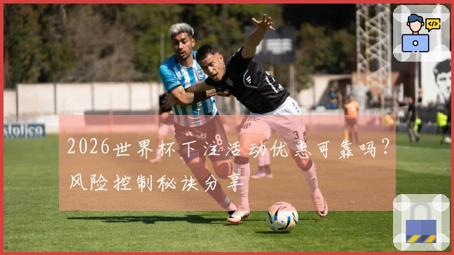2026世界杯下注活动优惠可靠吗?风险控制秘诀分享